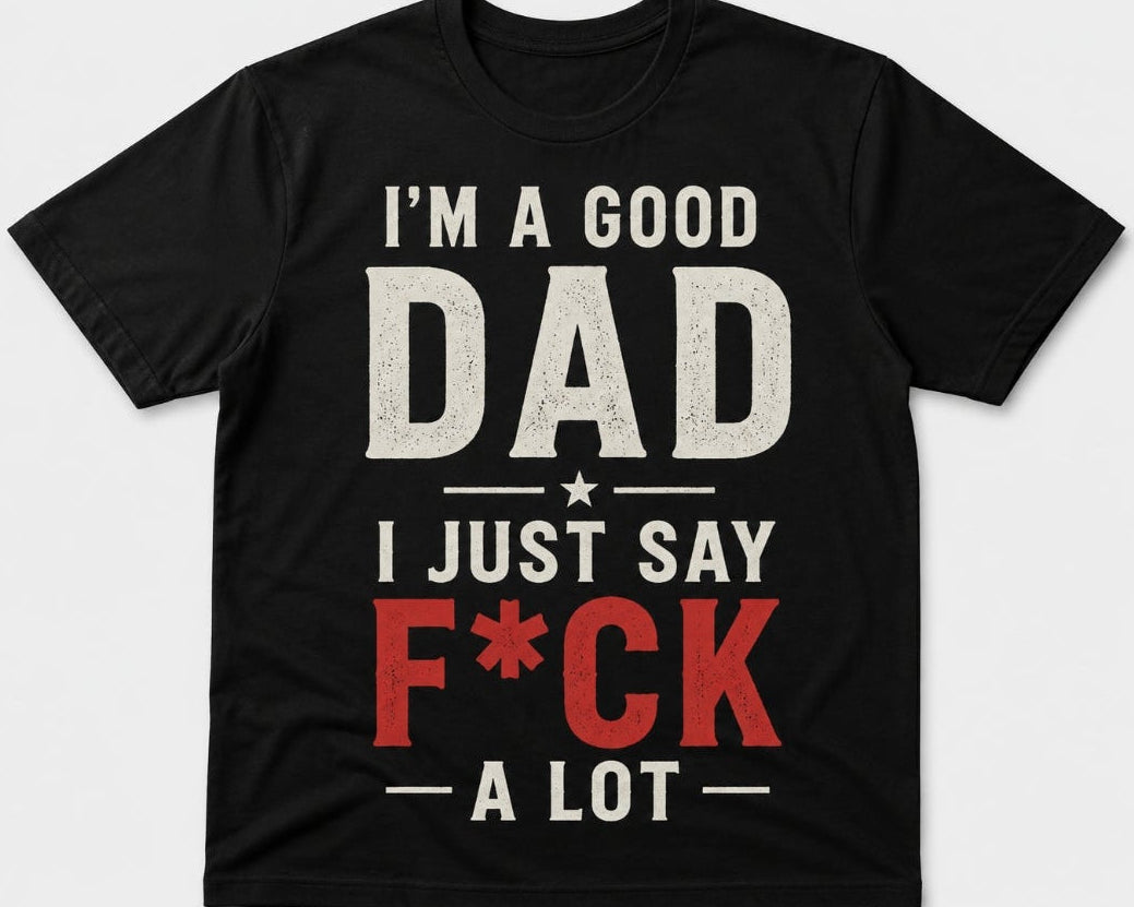 I’m A Good Dad, I Just Say F*CK A Lot Shirt | Funny Dad Tee